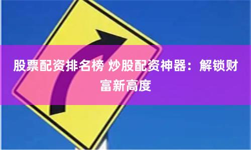 股票配资排名榜 炒股配资神器：解锁财富新高度