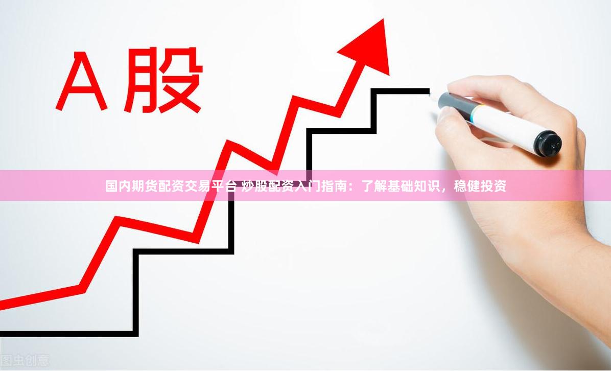 国内期货配资交易平台 炒股配资入门指南：了解基础知识，稳健投资