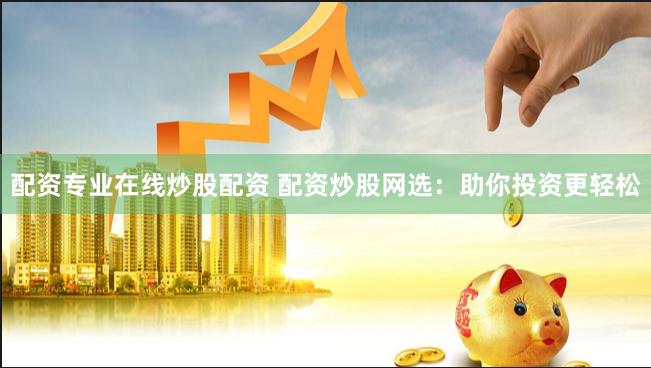 配资专业在线炒股配资 配资炒股网选：助你投资更轻松