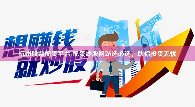 杭州股票配资平台 配资炒股网站选必选，助你投资无忧
