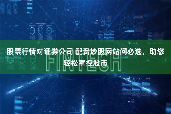股票行情对证券公司 配资炒股网站问必选，助您轻松掌控股市