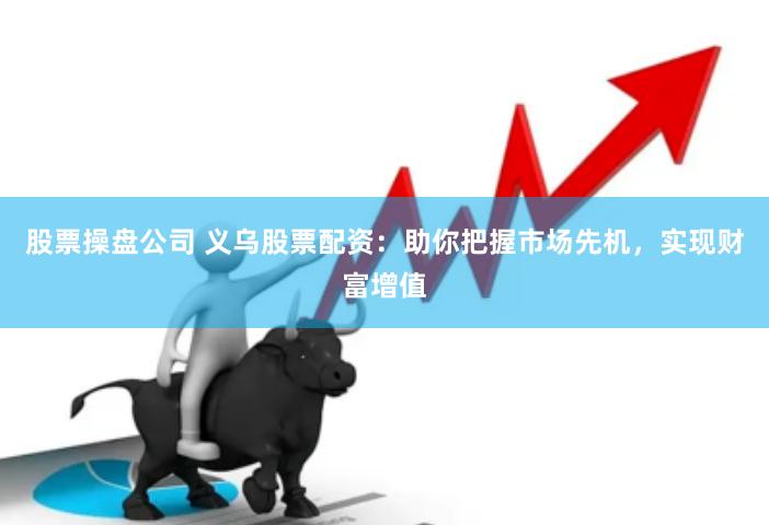股票操盘公司 义乌股票配资：助你把握市场先机，实现财富增值