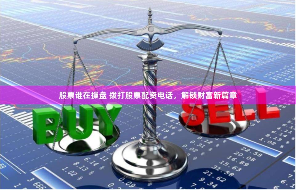 股票谁在操盘 拨打股票配资电话，解锁财富新篇章