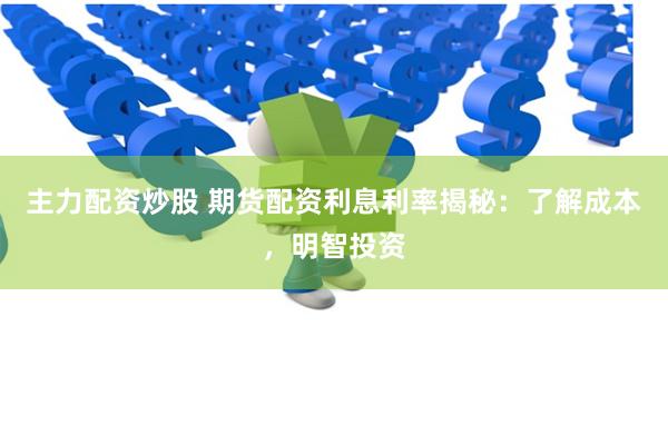 主力配资炒股 期货配资利息利率揭秘：了解成本，明智投资