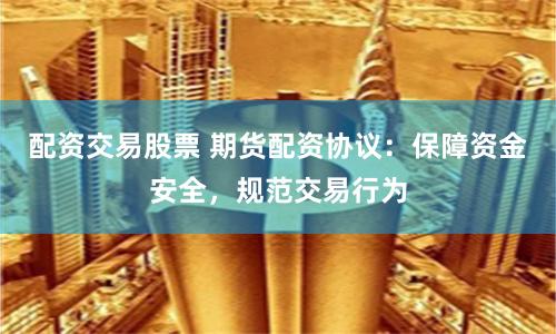 配资交易股票 期货配资协议：保障资金安全，规范交易行为