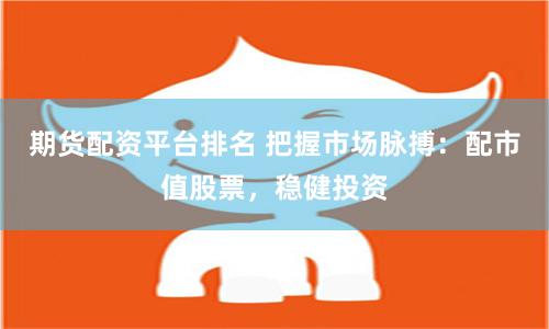 期货配资平台排名 把握市场脉搏：配市值股票，稳健投资