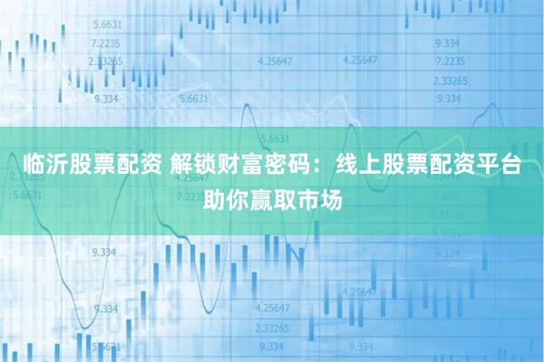 临沂股票配资 解锁财富密码：线上股票配资平台助你赢取市场