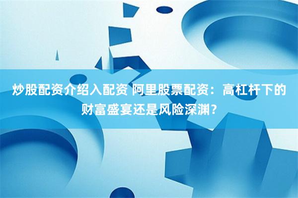 炒股配资介绍入配资 阿里股票配资：高杠杆下的财富盛宴还是风险深渊？