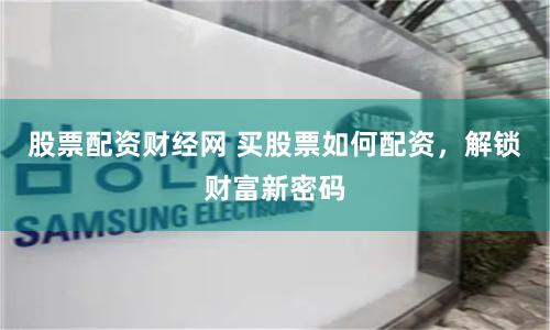 股票配资财经网 买股票如何配资，解锁财富新密码