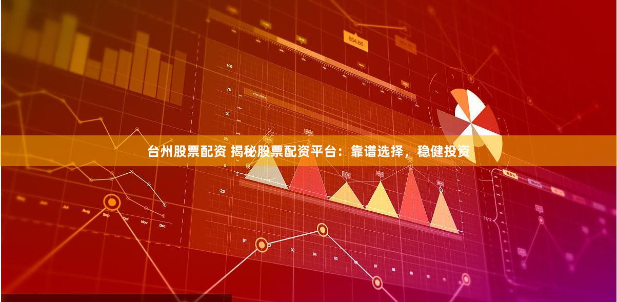 台州股票配资 揭秘股票配资平台：靠谱选择，稳健投资