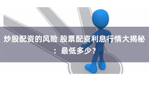 炒股配资的风险 股票配资利息行情大揭秘：最低多少？