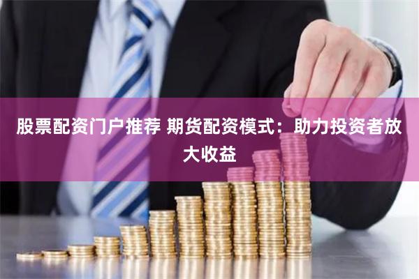股票配资门户推荐 期货配资模式：助力投资者放大收益