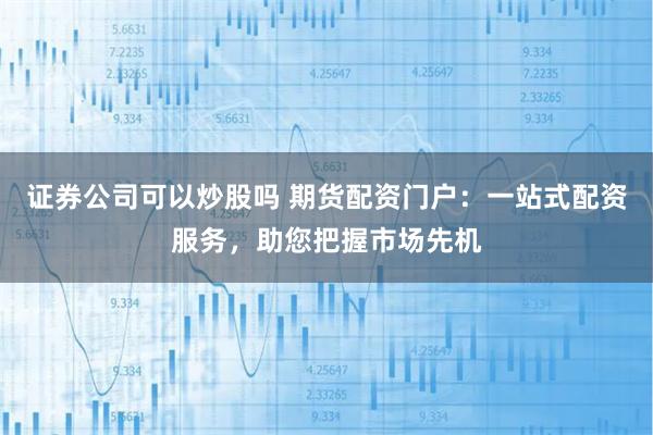 证券公司可以炒股吗 期货配资门户：一站式配资服务，助您把握市场先机