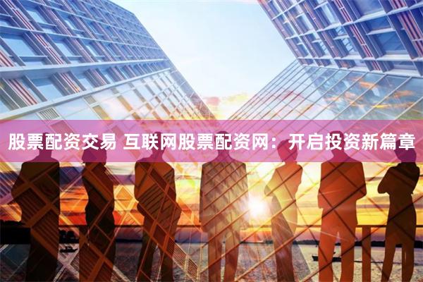 股票配资交易 互联网股票配资网：开启投资新篇章