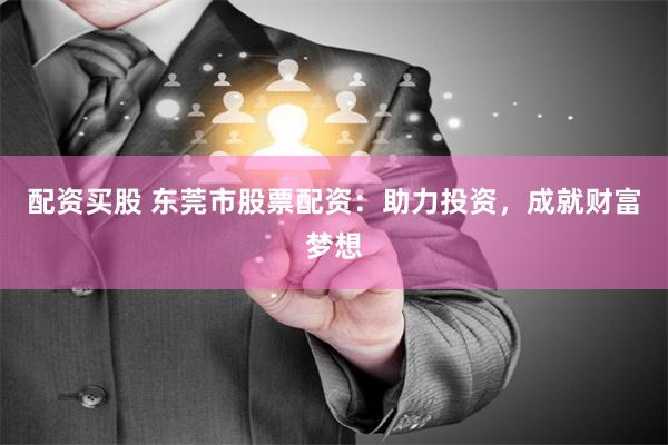 配资买股 东莞市股票配资：助力投资，成就财富梦想