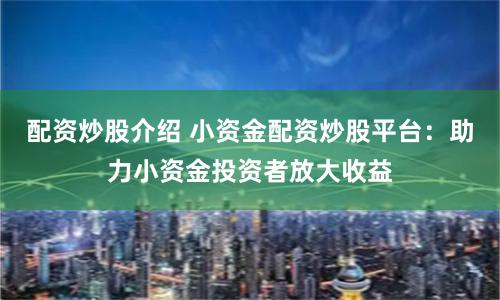 配资炒股介绍 小资金配资炒股平台：助力小资金投资者放大收益