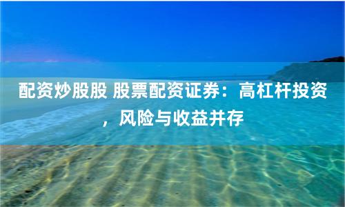 配资炒股股 股票配资证券：高杠杆投资，风险与收益并存