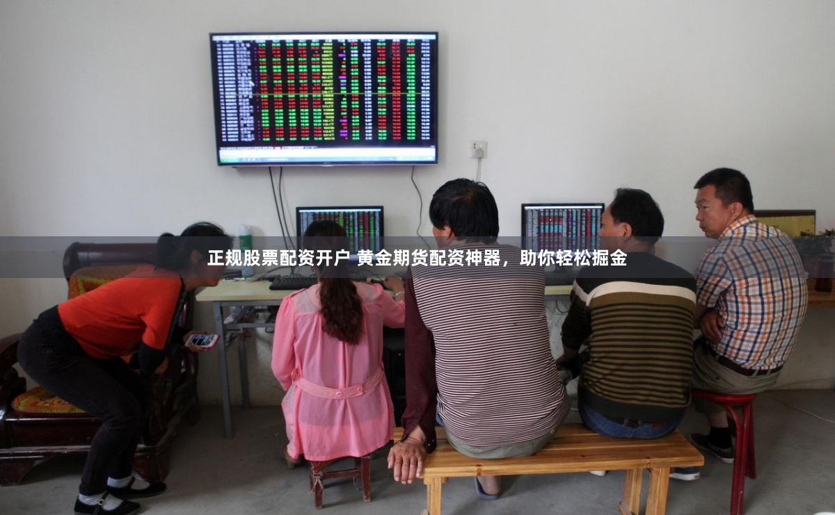 正规股票配资开户 黄金期货配资神器，助你轻松掘金