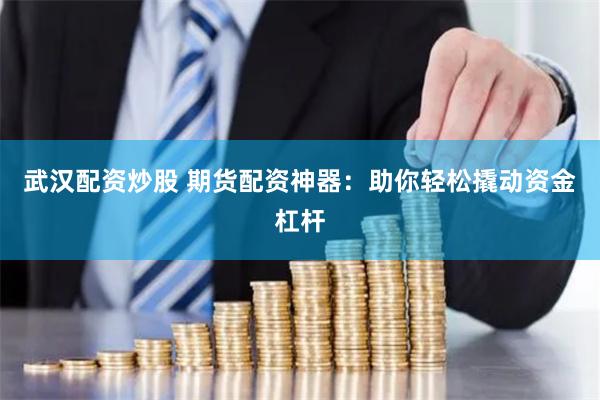 武汉配资炒股 期货配资神器：助你轻松撬动资金杠杆
