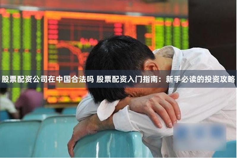 股票配资公司在中国合法吗 股票配资入门指南：新手必读的投资攻略