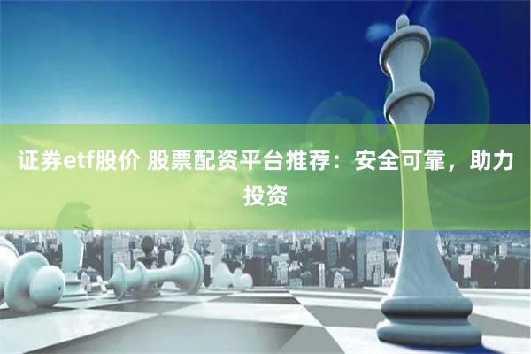 证券etf股价 股票配资平台推荐：安全可靠，助力投资