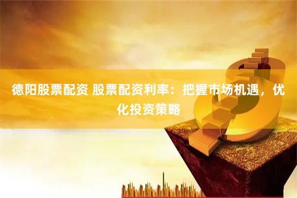 德阳股票配资 股票配资利率：把握市场机遇，优化投资策略