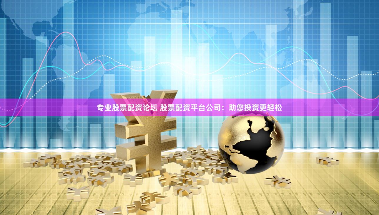 专业股票配资论坛 股票配资平台公司：助您投资更轻松