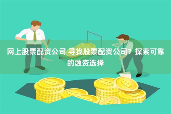 网上股票配资公司 寻找股票配资公司？探索可靠的融资选择