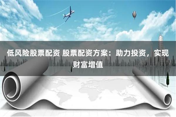 低风险股票配资 股票配资方案：助力投资，实现财富增值