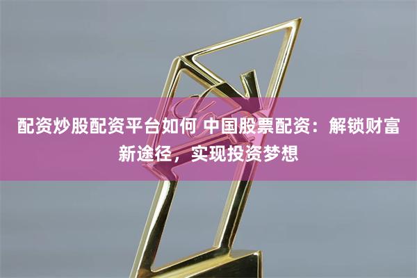 配资炒股配资平台如何 中国股票配资：解锁财富新途径，实现投资梦想