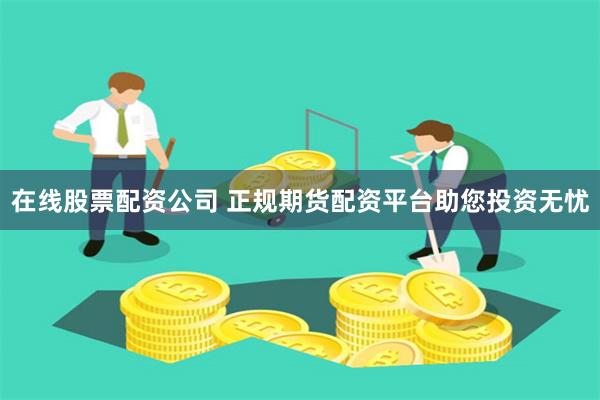 在线股票配资公司 正规期货配资平台助您投资无忧