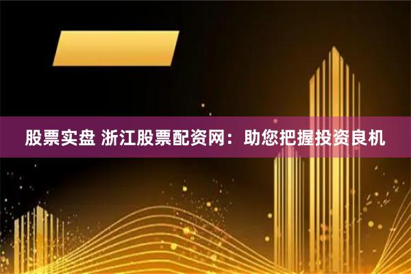 股票实盘 浙江股票配资网：助您把握投资良机