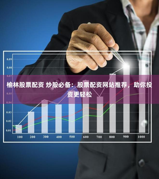 榆林股票配资 炒股必备：股票配资网站推荐，助你投资更轻松