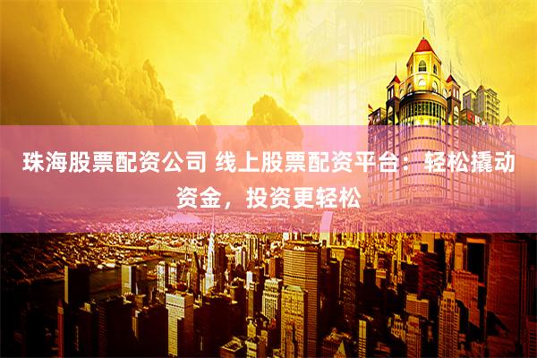 珠海股票配资公司 线上股票配资平台：轻松撬动资金，投资更轻松
