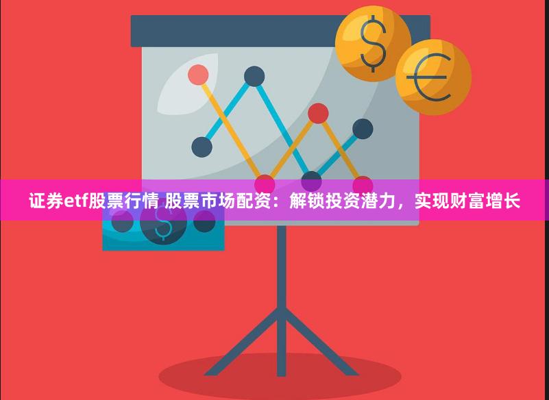 证券etf股票行情 股票市场配资：解锁投资潜力，实现财富增长