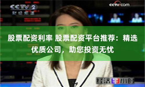 股票配资利率 股票配资平台推荐：精选优质公司，助您投资无忧