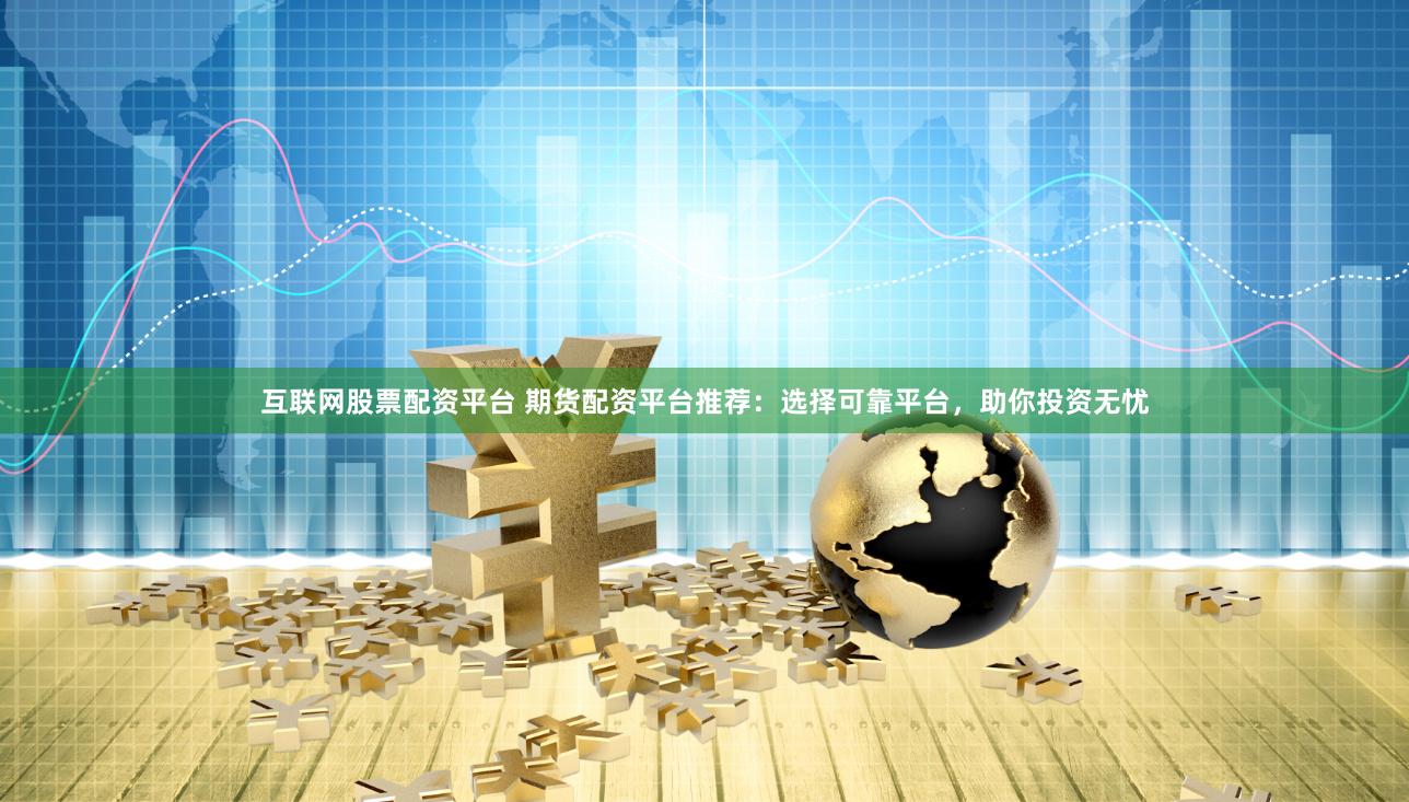 互联网股票配资平台 期货配资平台推荐：选择可靠平台，助你投资无忧