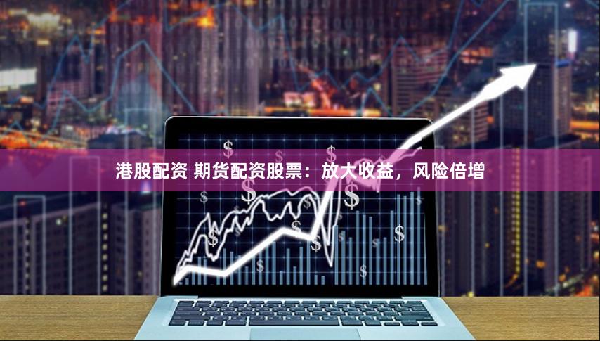 港股配资 期货配资股票：放大收益，风险倍增