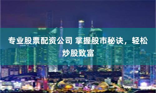专业股票配资公司 掌握股市秘诀，轻松炒股致富