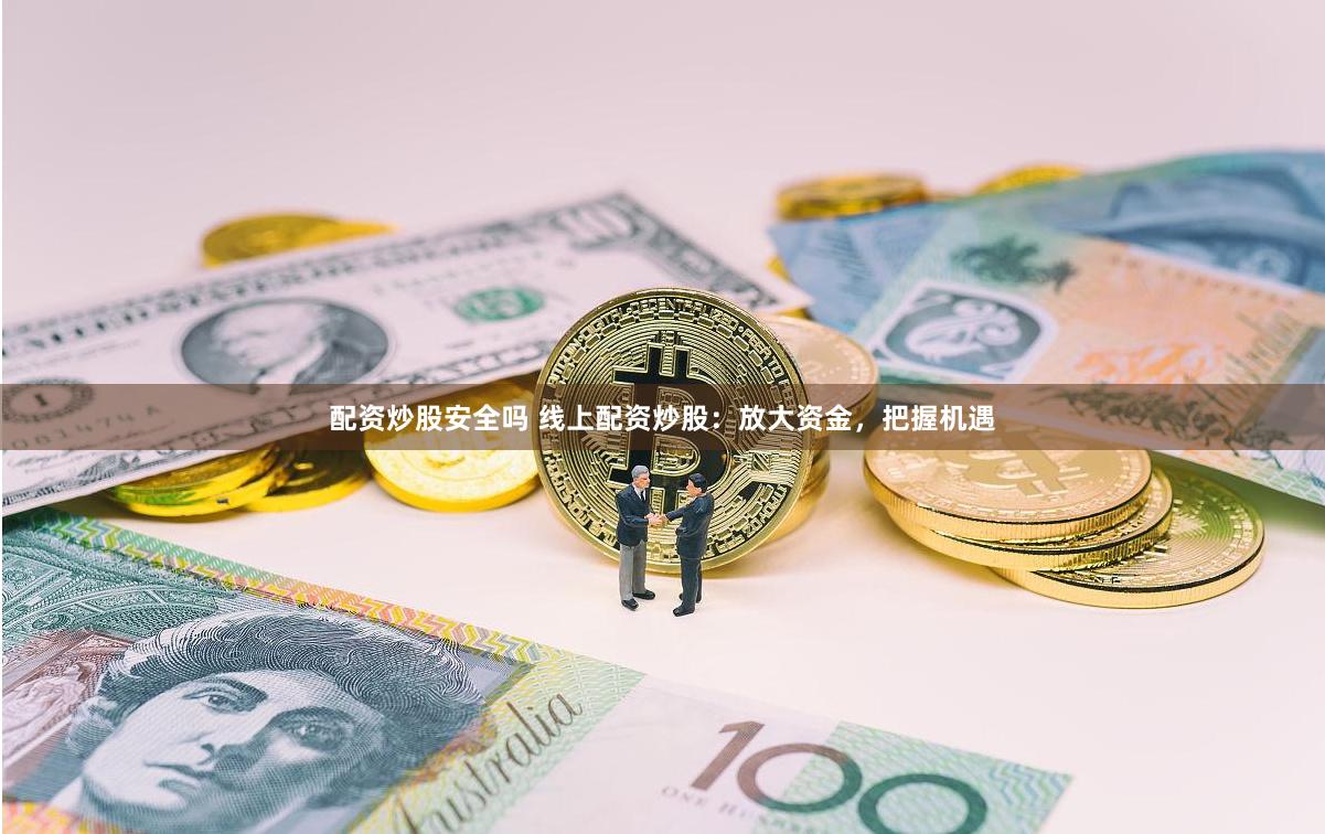 配资炒股安全吗 线上配资炒股：放大资金，把握机遇