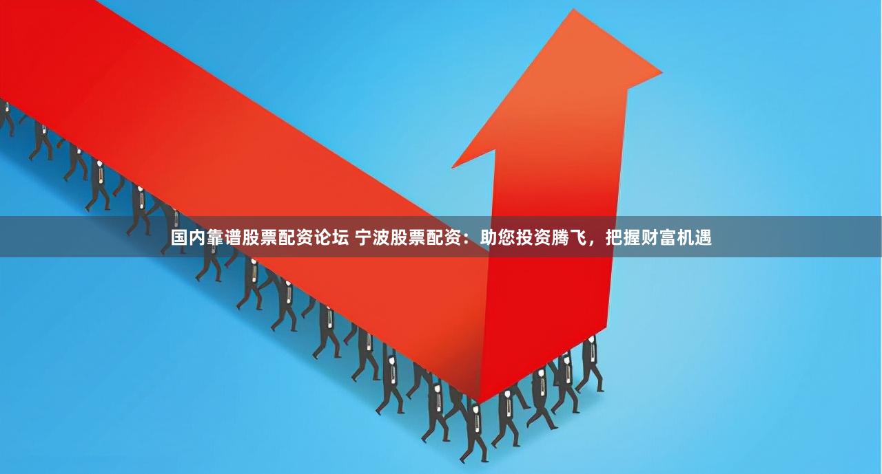 国内靠谱股票配资论坛 宁波股票配资：助您投资腾飞，把握财富机遇