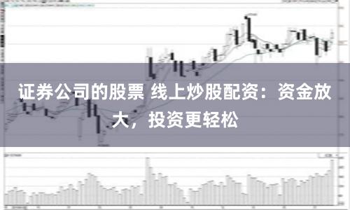 证券公司的股票 线上炒股配资：资金放大，投资更轻松