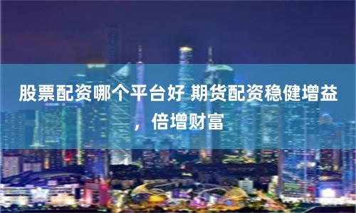 股票配资哪个平台好 期货配资稳健增益，倍增财富