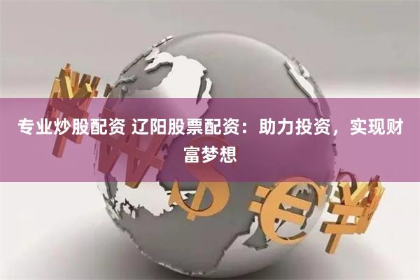 专业炒股配资 辽阳股票配资：助力投资，实现财富梦想