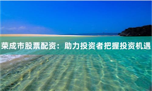 荣成市股票配资：助力投资者把握投资机遇