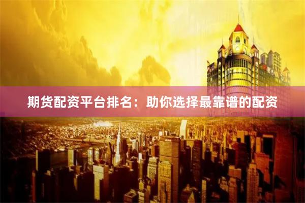 期货配资平台排名：助你选择最靠谱的配资