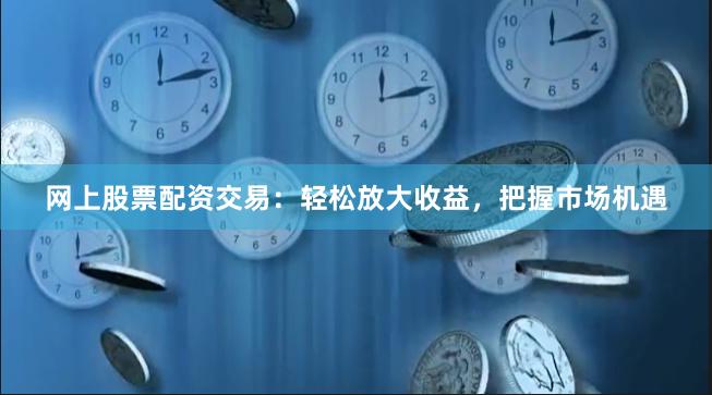 网上股票配资交易：轻松放大收益，把握市场机遇