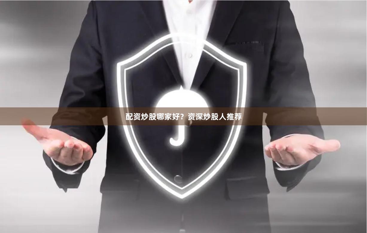 配资炒股哪家好？资深炒股人推荐