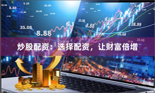 炒股配资：选择配资，让财富倍增