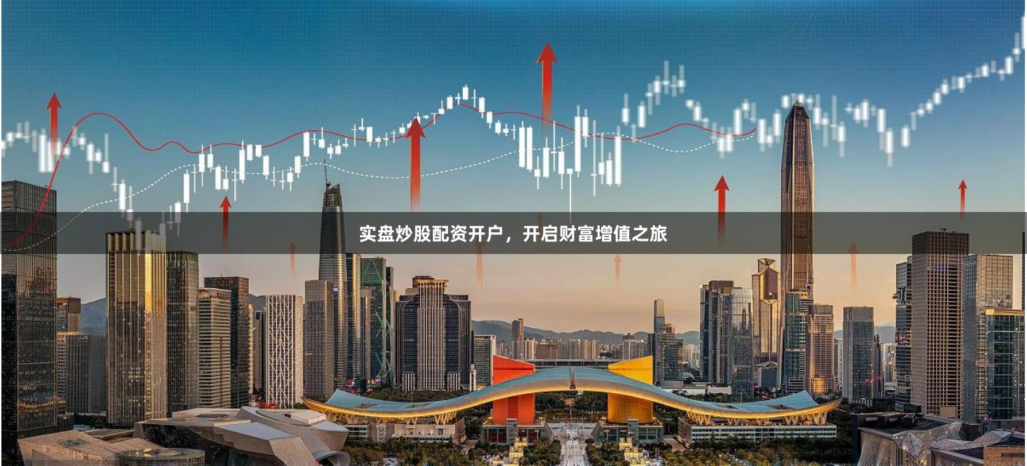 实盘炒股配资开户，开启财富增值之旅
